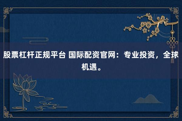 股票杠杆正规平台 国际配资官网：专业投资，全球机遇。