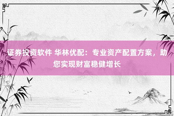 证券投资软件 华林优配：专业资产配置方案，助您实现财富稳健增长