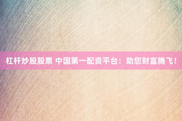 杠杆炒股股票 中国第一配资平台：助您财富腾飞！