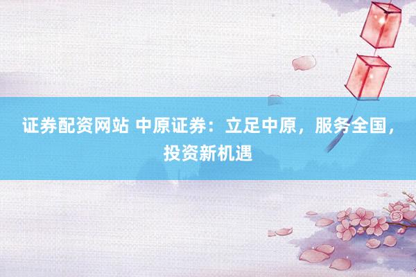证券配资网站 中原证券：立足中原，服务全国，投资新机遇
