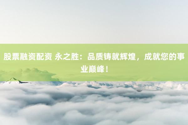 股票融资配资 永之胜：品质铸就辉煌，成就您的事业巅峰！