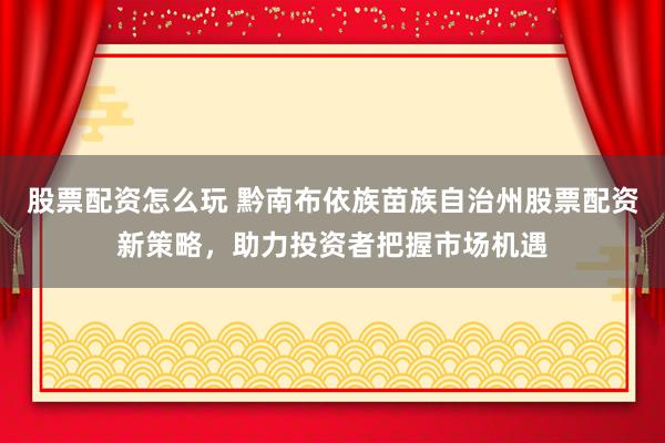 股票配资怎么玩 黔南布依族苗族自治州股票配资新策略，助力投资者把握市场机遇