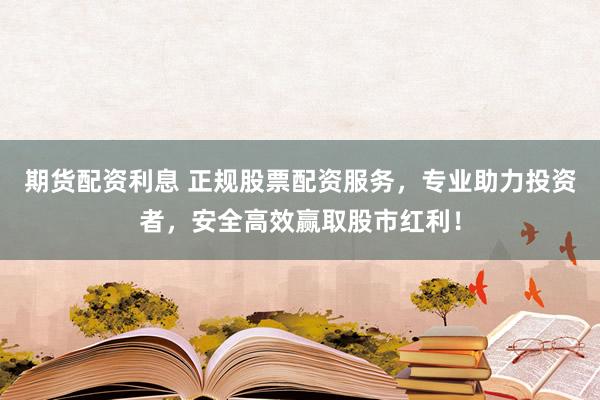 期货配资利息 正规股票配资服务，专业助力投资者，安全高效赢取股市红利！