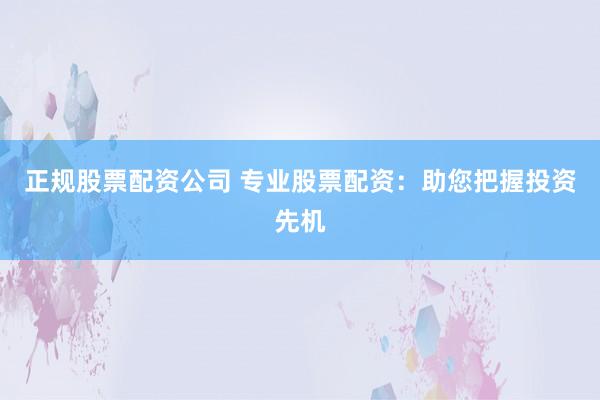 正规股票配资公司 专业股票配资：助您把握投资先机