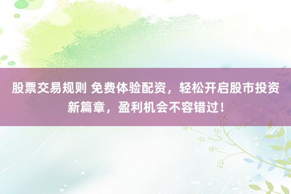 股票交易规则 免费体验配资，轻松开启股市投资新篇章，盈利机会不容错过！