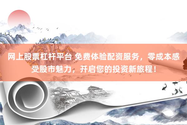 网上股票杠杆平台 免费体验配资服务，零成本感受股市魅力，开启您的投资新旅程！