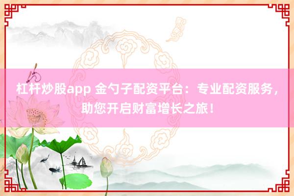 杠杆炒股app 金勺子配资平台：专业配资服务，助您开启财富增长之旅！