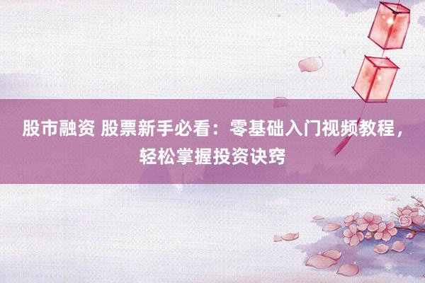 股市融资 股票新手必看：零基础入门视频教程，轻松掌握投资诀窍