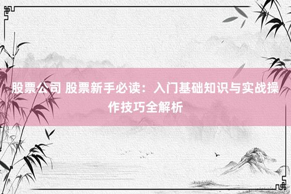 股票公司 股票新手必读：入门基础知识与实战操作技巧全解析