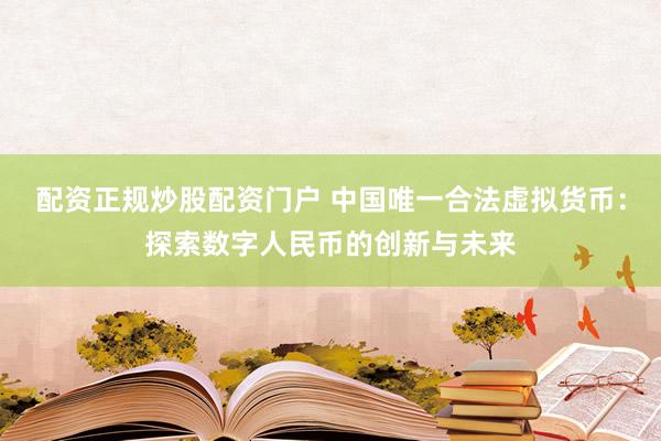 配资正规炒股配资门户 中国唯一合法虚拟货币：探索数字人民币的创新与未来
