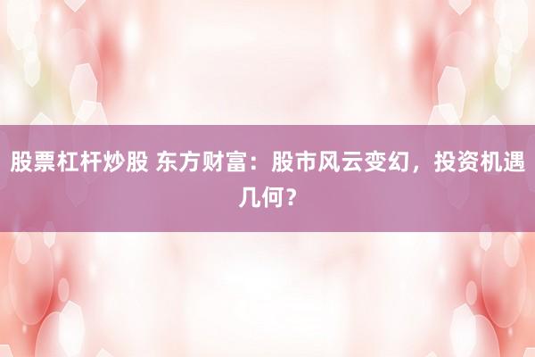 股票杠杆炒股 东方财富：股市风云变幻，投资机遇几何？
