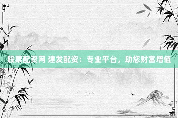 股票配资网 建发配资：专业平台，助您财富增值