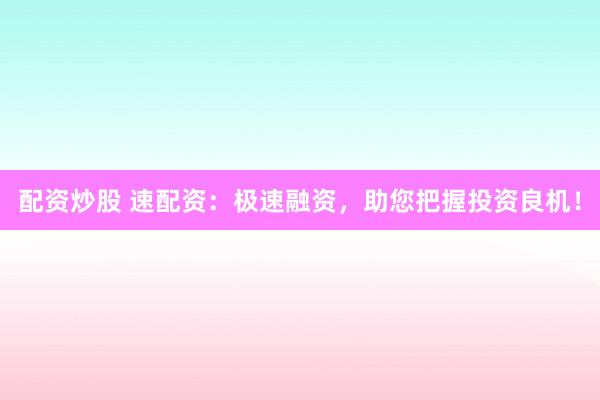 配资炒股 速配资：极速融资，助您把握投资良机！