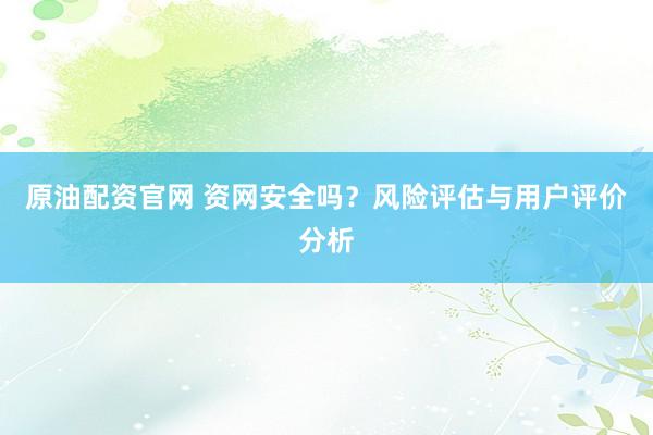 原油配资官网 资网安全吗？风险评估与用户评价分析