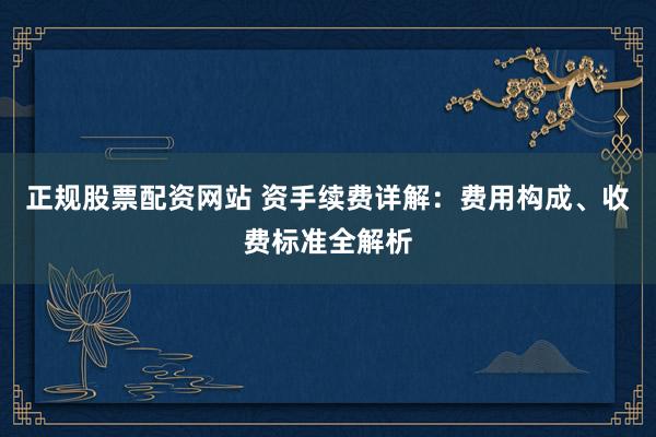 正规股票配资网站 资手续费详解：费用构成、收费标准全解析