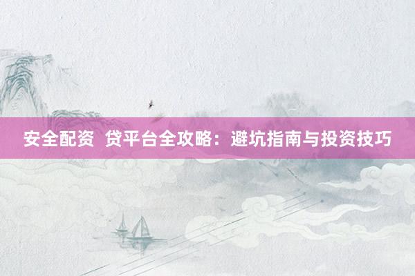 安全配资  贷平台全攻略：避坑指南与投资技巧