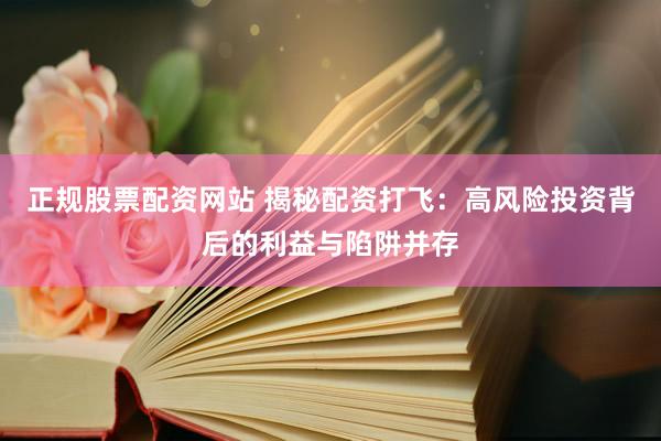 正规股票配资网站 揭秘配资打飞：高风险投资背后的利益与陷阱并存