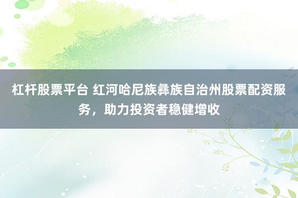 杠杆股票平台 红河哈尼族彝族自治州股票配资服务，助力投资者稳健增收