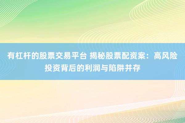 有杠杆的股票交易平台 揭秘股票配资案：高风险投资背后的利润与陷阱并存
