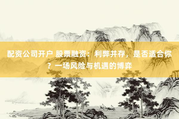 配资公司开户 股票融资：利弊并存，是否适合你？一场风险与机遇的博弈
