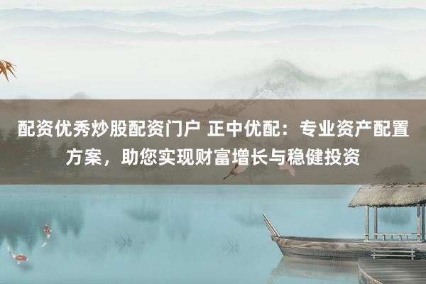 配资优秀炒股配资门户 正中优配：专业资产配置方案，助您实现财富增长与稳健投资