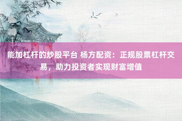 能加杠杆的炒股平台 杨方配资：正规股票杠杆交易，助力投资者实现财富增值
