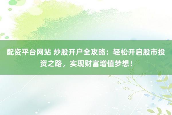 配资平台网站 炒股开户全攻略：轻松开启股市投资之路，实现财富增值梦想！