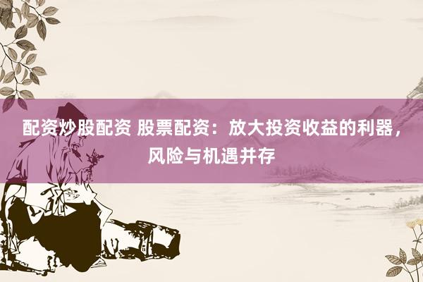 配资炒股配资 股票配资：放大投资收益的利器，风险与机遇并存