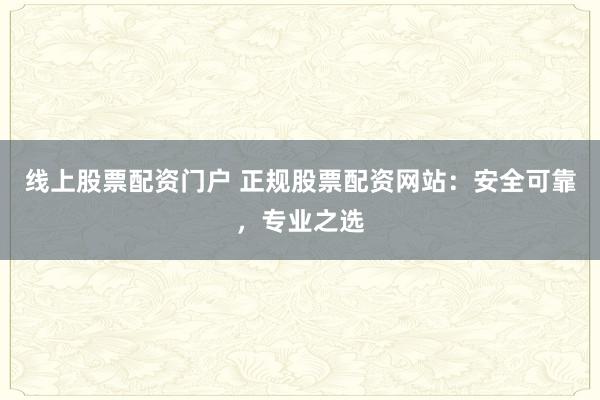 线上股票配资门户 正规股票配资网站：安全可靠，专业之选