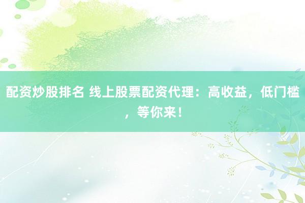 配资炒股排名 线上股票配资代理：高收益，低门槛，等你来！
