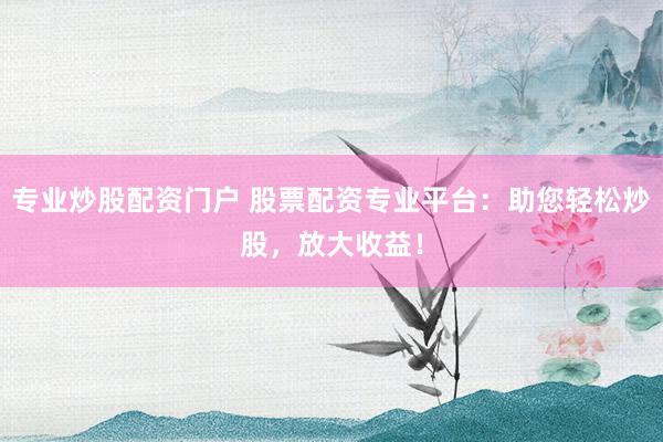 专业炒股配资门户 股票配资专业平台：助您轻松炒股，放大收益！