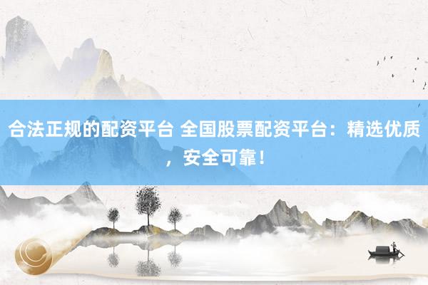 合法正规的配资平台 全国股票配资平台：精选优质，安全可靠！