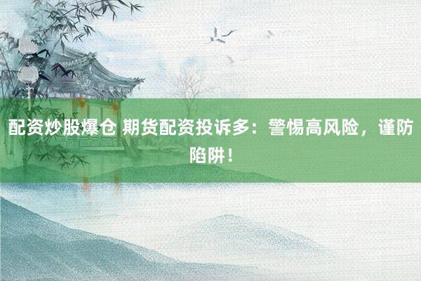 配资炒股爆仓 期货配资投诉多：警惕高风险，谨防陷阱！