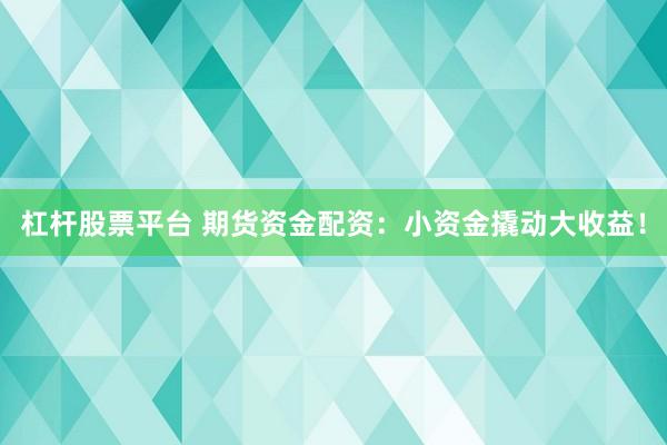杠杆股票平台 期货资金配资：小资金撬动大收益！