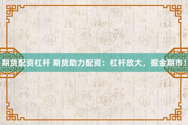 期货配资杠杆 期货助力配资：杠杆放大，掘金期市！