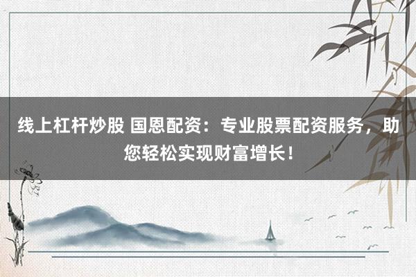 线上杠杆炒股 国恩配资：专业股票配资服务，助您轻松实现财富增长！