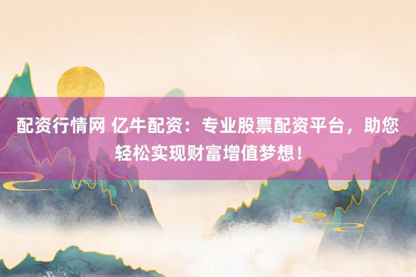 配资行情网 亿牛配资：专业股票配资平台，助您轻松实现财富增值梦想！