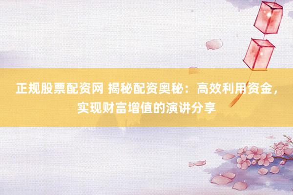 正规股票配资网 揭秘配资奥秘：高效利用资金，实现财富增值的演讲分享