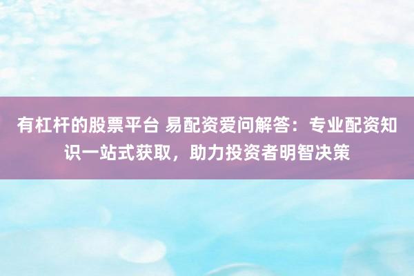 有杠杆的股票平台 易配资爱问解答：专业配资知识一站式获取，助力投资者明智决策