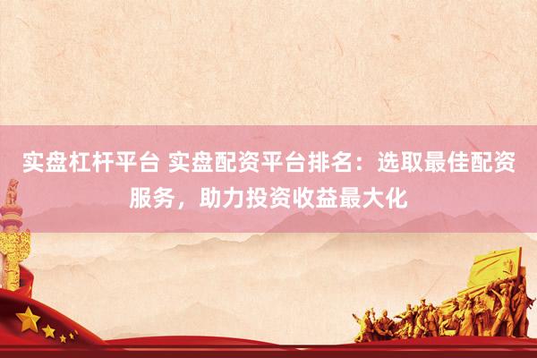 实盘杠杆平台 实盘配资平台排名：选取最佳配资服务，助力投资收益最大化