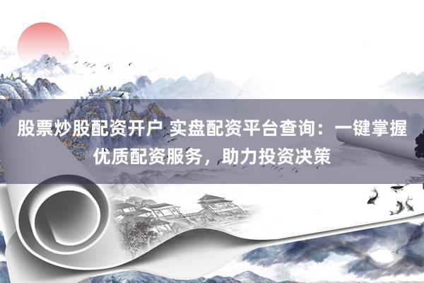 股票炒股配资开户 实盘配资平台查询：一键掌握优质配资服务，助力投资决策