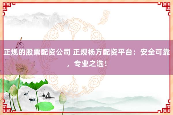 正规的股票配资公司 正规杨方配资平台：安全可靠，专业之选！