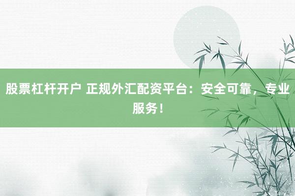 股票杠杆开户 正规外汇配资平台：安全可靠，专业服务！