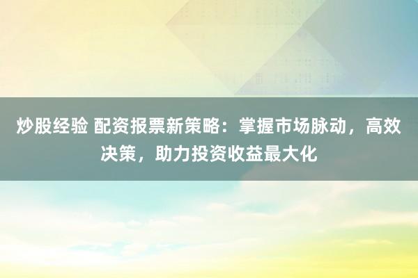 炒股经验 配资报票新策略：掌握市场脉动，高效决策，助力投资收益最大化