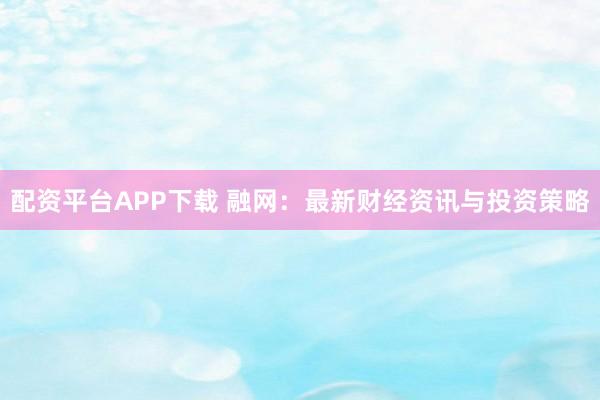 配资平台APP下载 融网：最新财经资讯与投资策略
