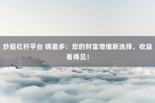 炒股杠杆平台 锦盈多：您的财富增值新选择，收益看得见！