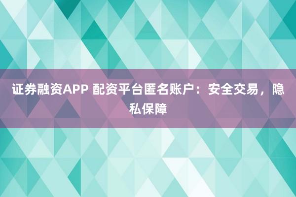 证券融资APP 配资平台匿名账户：安全交易，隐私保障