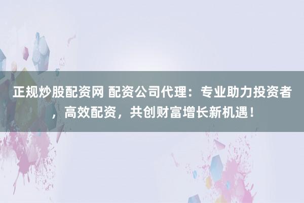 正规炒股配资网 配资公司代理：专业助力投资者，高效配资，共创财富增长新机遇！