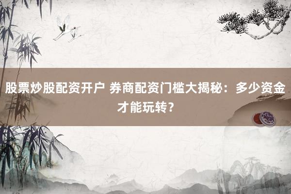 股票炒股配资开户 券商配资门槛大揭秘：多少资金才能玩转？