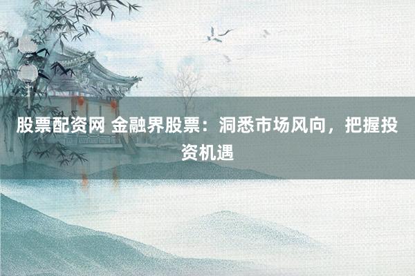 股票配资网 金融界股票：洞悉市场风向，把握投资机遇